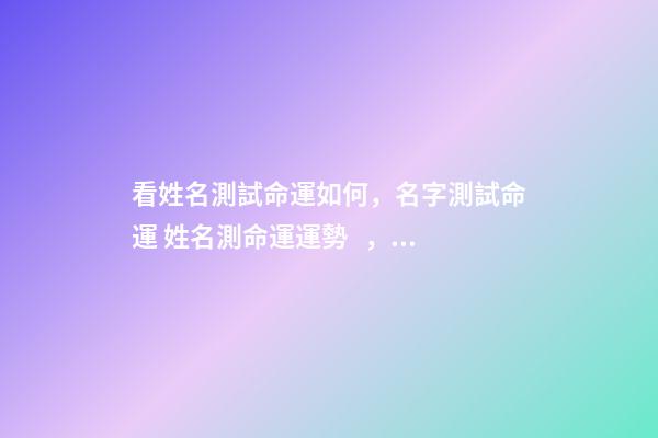 看姓名測試命運如何，名字測試命運 姓名測命運運勢，姓名測試能知道自己的命運嗎？